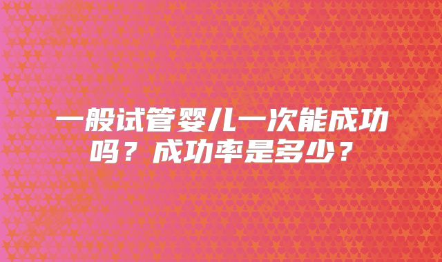一般试管婴儿一次能成功吗？成功率是多少？