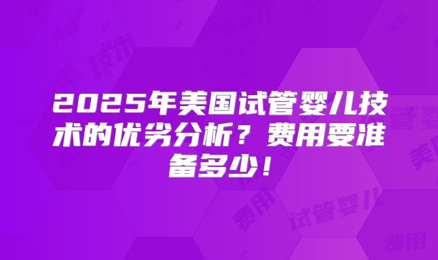 2025年美国试管婴儿技术的优劣分析？费用要准备多少！