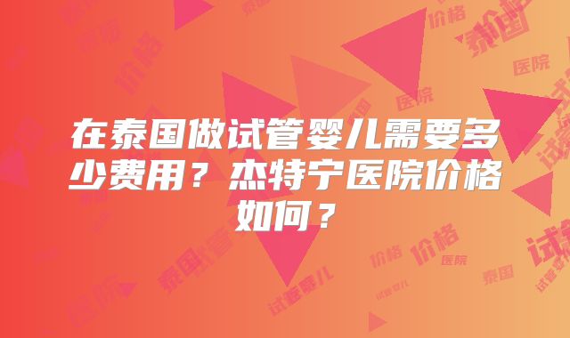 在泰国做试管婴儿需要多少费用?杰特宁医院价格如何?
