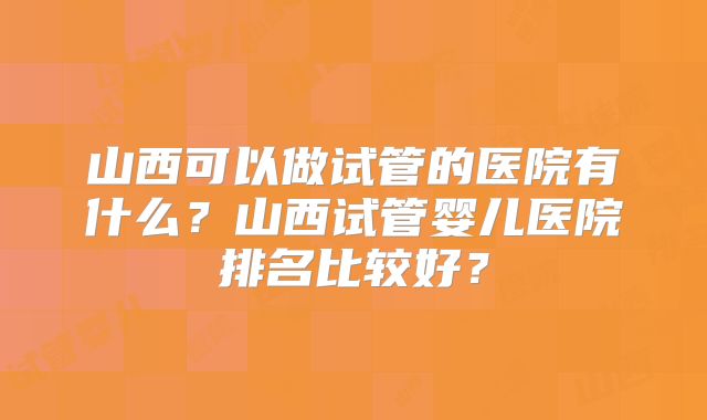山西可以做试管的医院有什么？山西试管婴儿医院排名比较好？