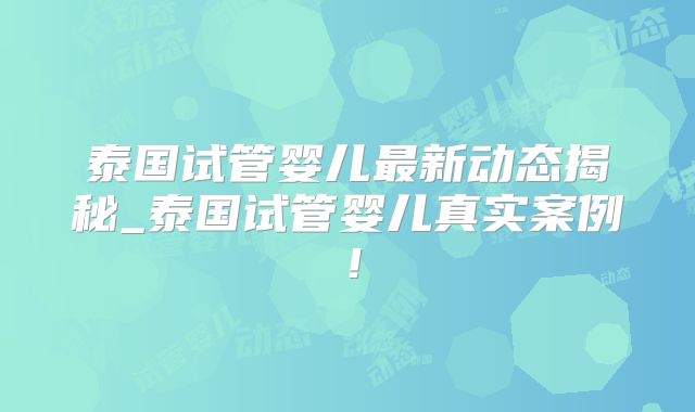 泰国试管婴儿最新动态揭秘_泰国试管婴儿真实案例！