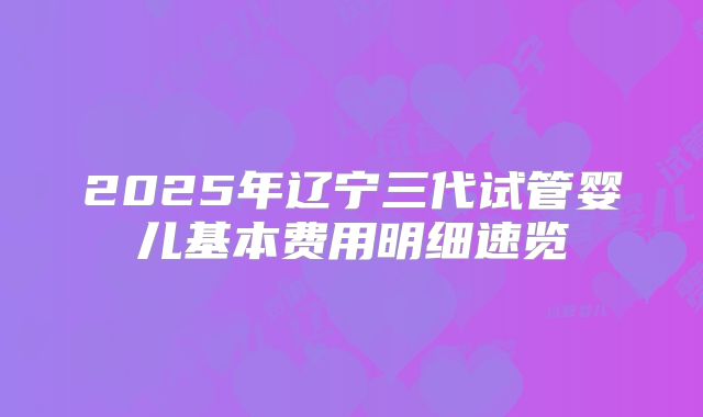 2025年辽宁三代试管婴儿基本费用明细速览