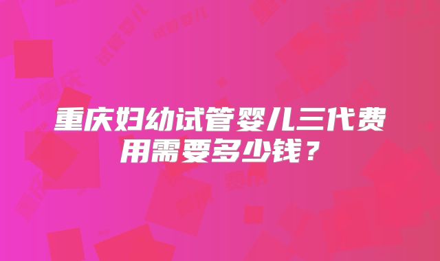 重庆妇幼试管婴儿三代费用需要多少钱？