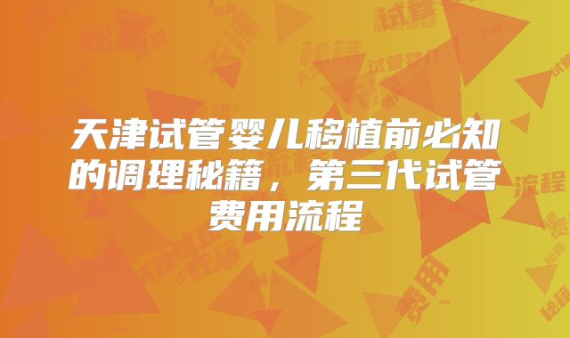 天津试管婴儿移植前必知的调理秘籍，第三代试管费用流程