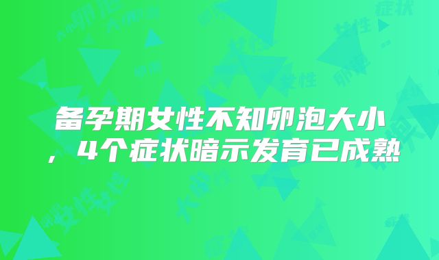 备孕期女性不知卵泡大小,4个症状暗示发育已成熟