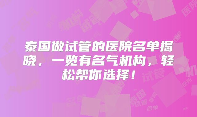 泰国做试管的医院名单揭晓,一览有名气机构,轻松帮你选择!