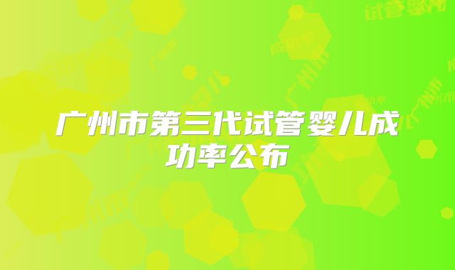广州市第三代试管婴儿成功率公布