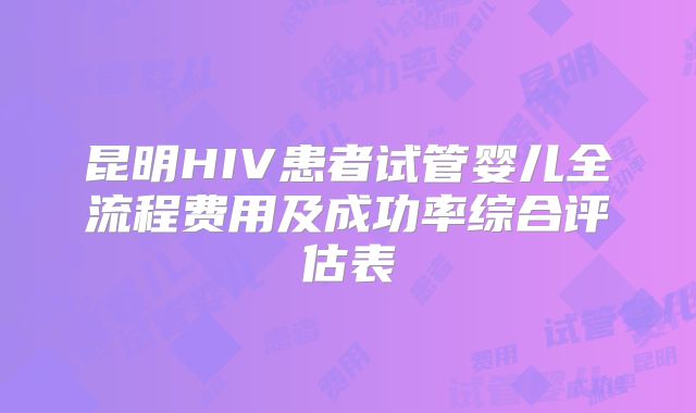 昆明HIV患者试管婴儿全流程费用及成功率综合评估表