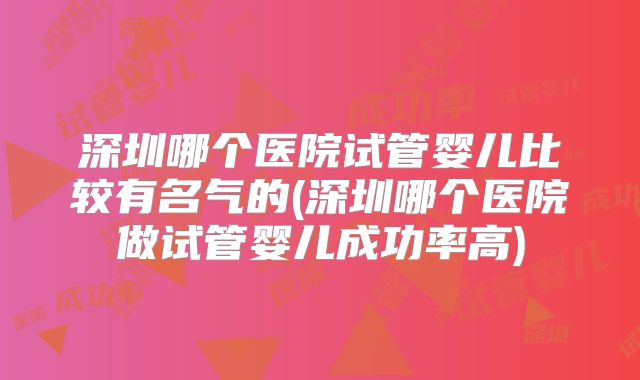 深圳哪个医院试管婴儿比较有名气的(深圳哪个医院做试管婴儿成功率高)