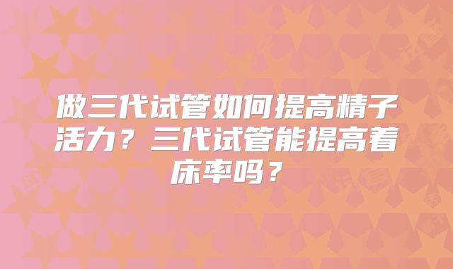 做三代试管如何提高精子活力？三代试管能提高着床率吗？