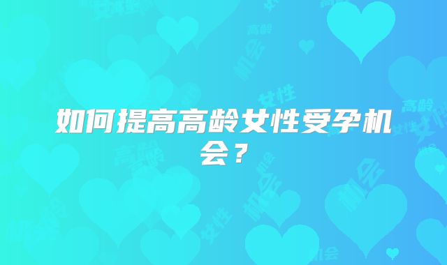 如何提高高龄女性受孕机会?