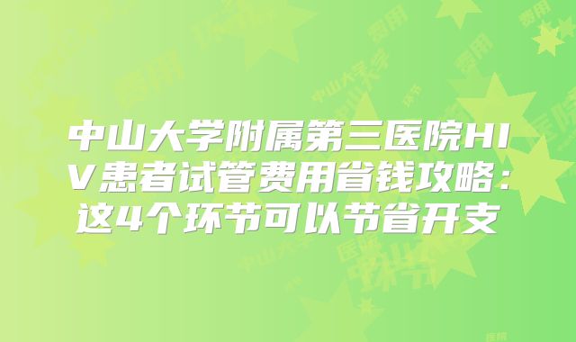 中山大学附属第三医院HIV患者试管费用省钱攻略：这4个环节可以节省开支