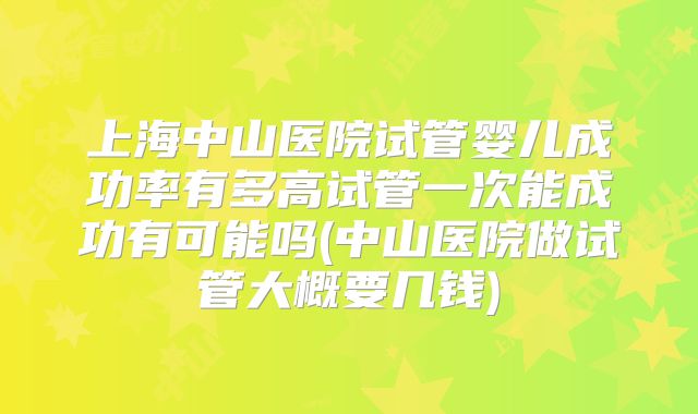 上海中山医院试管婴儿成功率有多高试管一次能成功有可能吗(中山医院做试管大概要几钱)