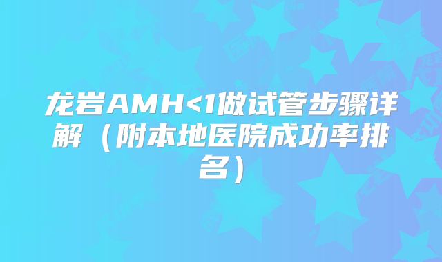 龙岩AMH<1做试管步骤详解（附本地医院成功率排名）