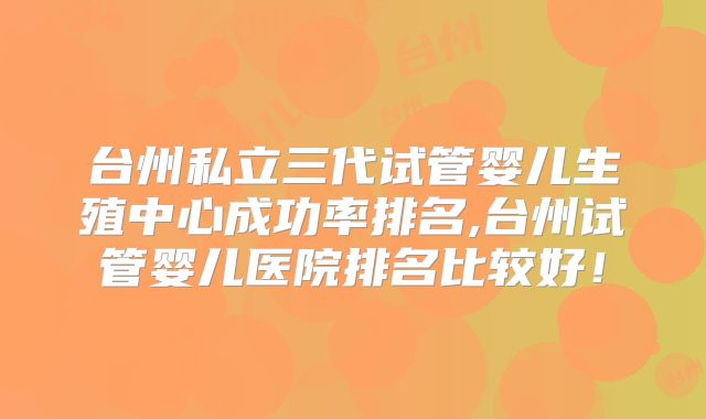 台州私立三代试管婴儿生殖中心成功率排名,台州试管婴儿医院排名比较好！