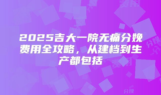 2025吉大一院无痛分娩费用全攻略，从建档到生产都包括