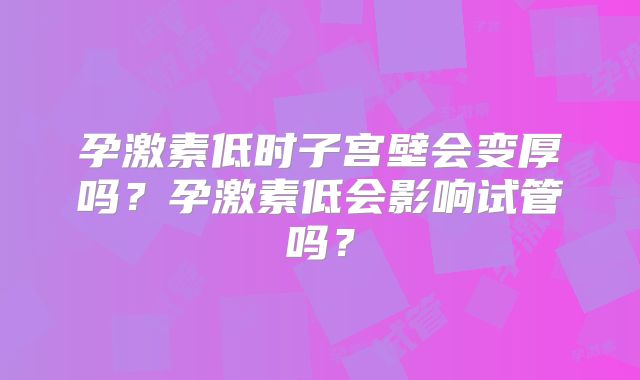 孕激素低时子宫壁会变厚吗？孕激素低会影响试管吗？