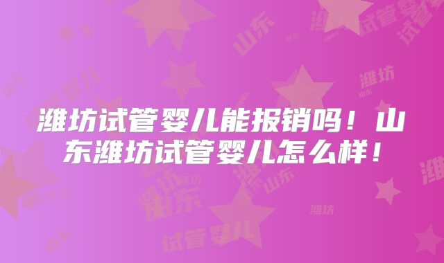 潍坊试管婴儿能报销吗！山东潍坊试管婴儿怎么样！