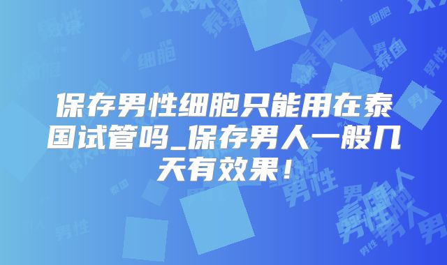 保存男性细胞只能用在泰国试管吗_保存男人一般几天有效果！