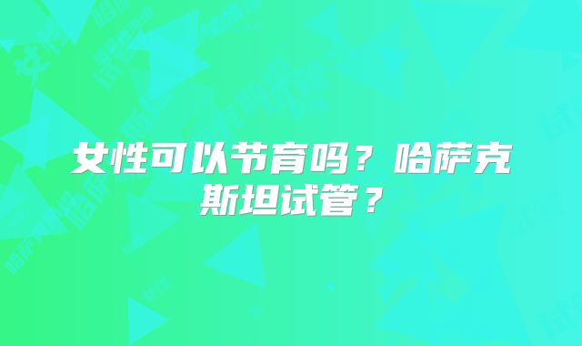 女性可以节育吗？哈萨克斯坦试管？