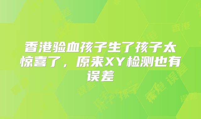 香港验血孩子生了孩子太惊喜了，原来XY检测也有误差