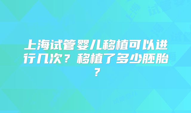 上海试管婴儿移植可以进行几次？移植了多少胚胎？