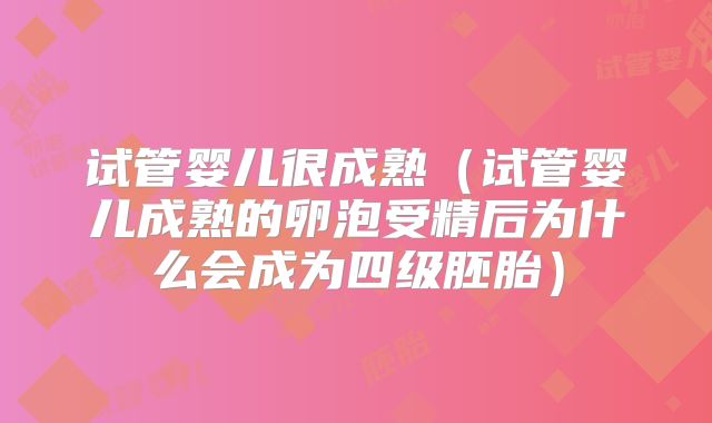 试管婴儿很成熟(试管婴儿成熟的卵泡受精后为什么会成为四级胚胎)