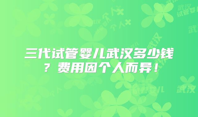 三代试管婴儿武汉多少钱？费用因个人而异！