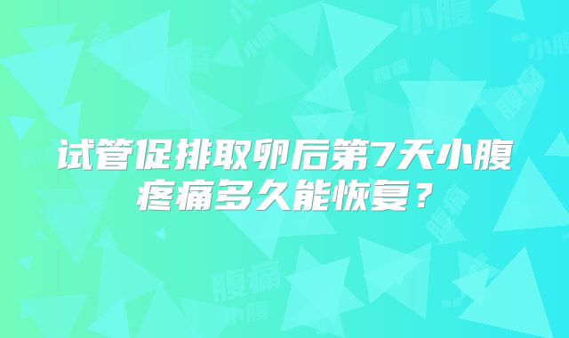 试管促排取卵后第7天小腹疼痛多久能恢复？