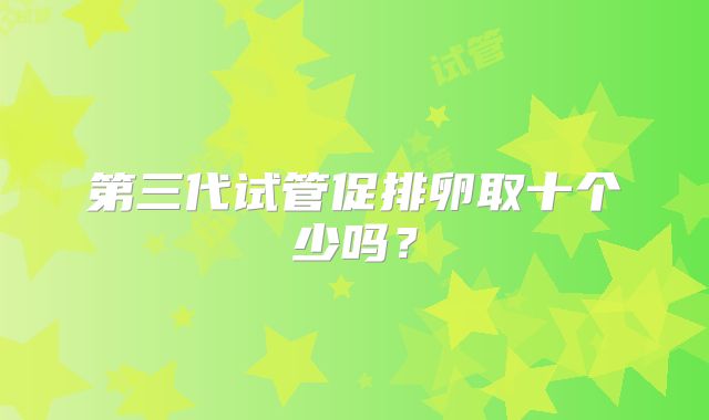 第三代试管促排卵取十个少吗？