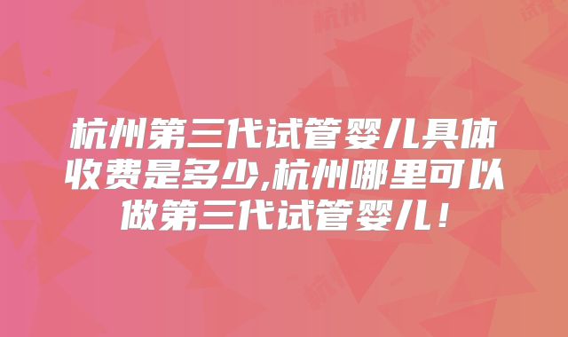 杭州第三代试管婴儿具体收费是多少,杭州哪里可以做第三代试管婴儿!