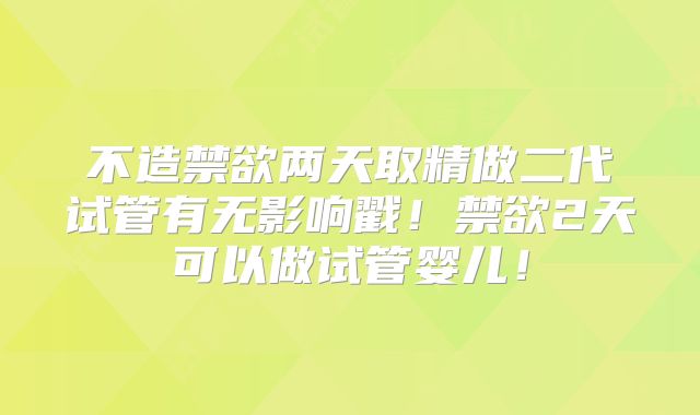 不造禁欲两天取精做二代试管有无影响戳！禁欲2天可以做试管婴儿！