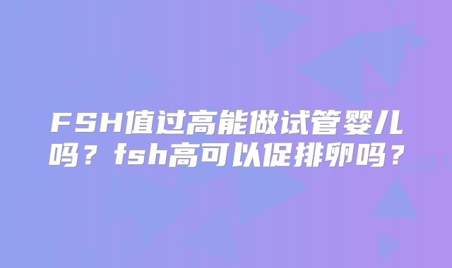 FSH值过高能做试管婴儿吗？fsh高可以促排卵吗？