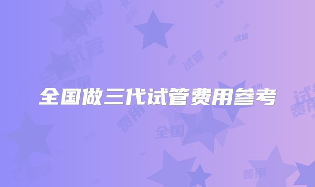 全国做三代试管费用参考