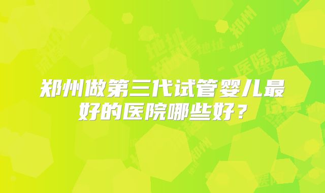 郑州做第三代试管婴儿最好的医院哪些好？