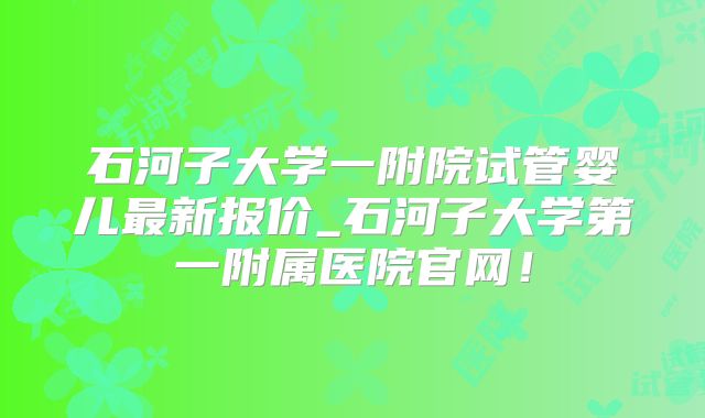 石河子大学一附院试管婴儿最新报价_石河子大学第一附属医院官网！