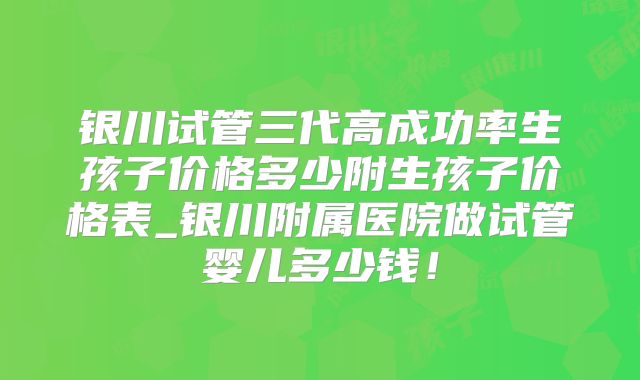 银川试管三代高成功率生孩子价格多少附生孩子价格表_银川附属医院做试管婴儿多少钱!