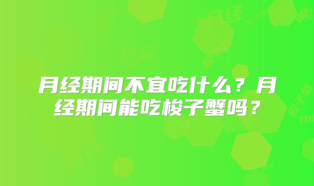 月经期间不宜吃什么?月经期间能吃梭子蟹吗?