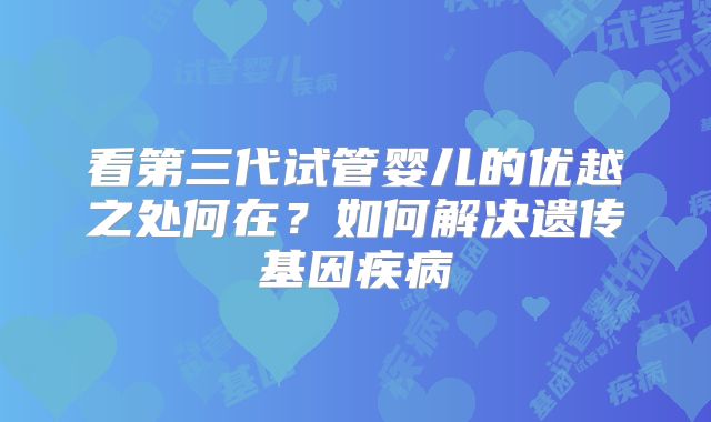 看第三代试管婴儿的优越之处何在？如何解决遗传基因疾病