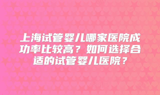 上海试管婴儿哪家医院成功率比较高？如何选择合适的试管婴儿医院？