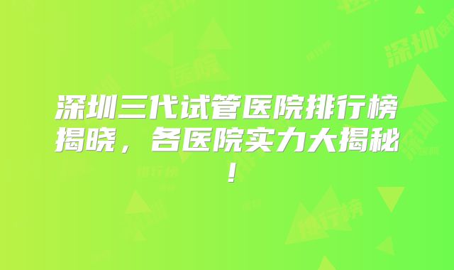 深圳三代试管医院排行榜揭晓,各医院实力大揭秘!