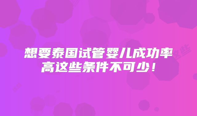 想要泰国试管婴儿成功率高这些条件不可少！
