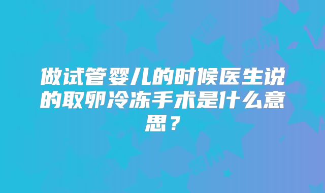 做试管婴儿的时候医生说的取卵冷冻手术是什么意思？