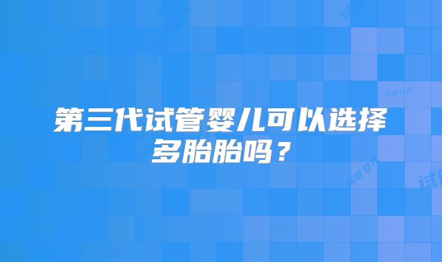 第三代试管婴儿可以选择多胎胎吗？