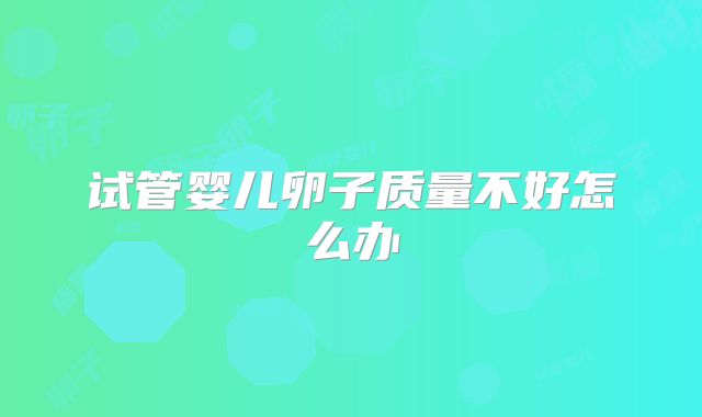 试管婴儿卵子质量不好怎么办