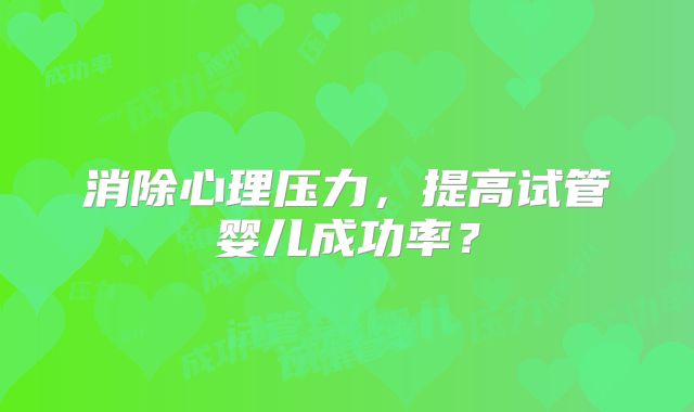 消除心理压力,提高试管婴儿成功率?