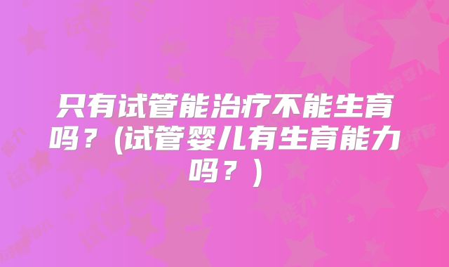 只有试管能治疗不能生育吗？(试管婴儿有生育能力吗？)