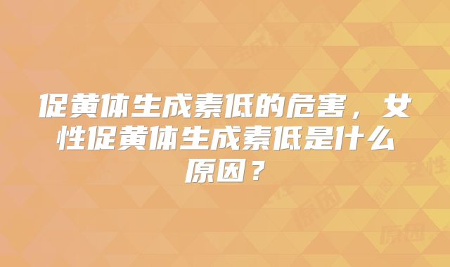 促黄体生成素低的危害,女性促黄体生成素低是什么原因?