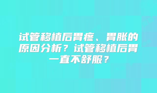 试管移植后胃疼、胃胀的原因分析？试管移植后胃一直不舒服？