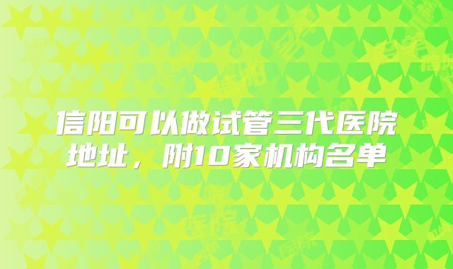 信阳可以做试管三代医院地址,附10家机构名单